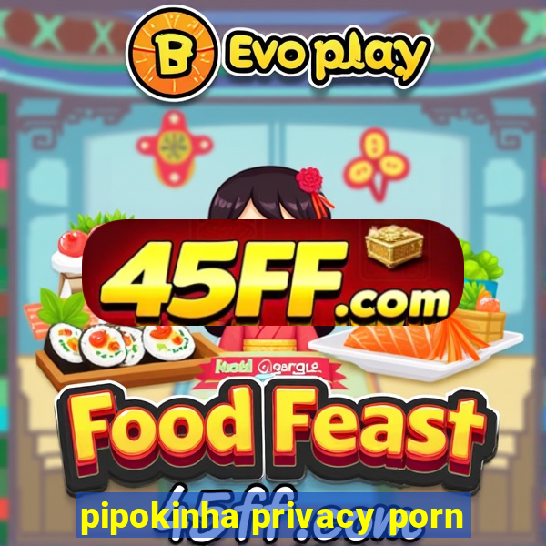 pipokinha privacy porn